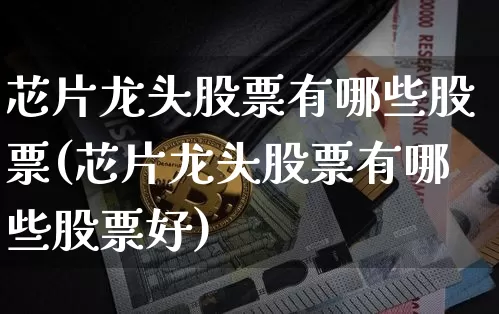 芯片龙头股票有哪些股票(芯片龙头股票有哪些股票好)_https://www.jyywjc.com_科创板_第1张