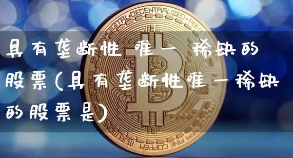 具有垄断性 唯一 稀缺的股票(具有垄断性唯一稀缺的股票是)_https://www.jyywjc.com_股票趋势_第1张