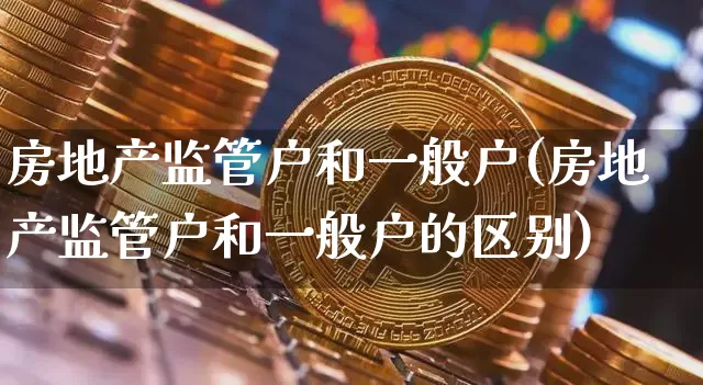 房地产监管户和一般户(房地产监管户和一般户的区别)_https://www.jyywjc.com_股票行情_第1张