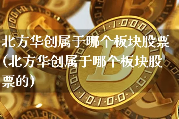 北方华创属于哪个板块股票(北方华创属于哪个板块股票的)_https://www.jyywjc.com_股票趋势_第1张
