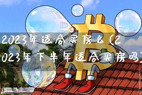 2023年适合买房么(2023年下半年适合买房吗)_https://www.jyywjc.com_股票板块_第1张