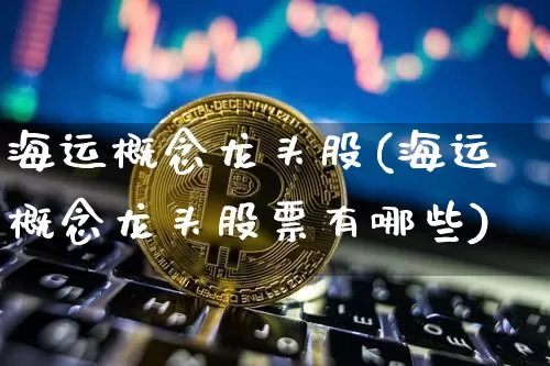 海运概念龙头股(海运概念龙头股票有哪些)_https://www.jyywjc.com_股票价格_第1张