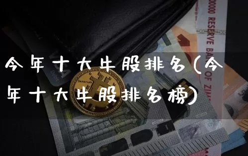 今年十大牛股排名(今年十大牛股排名榜)_https://www.jyywjc.com_股票板块_第1张