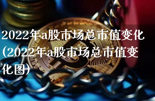 2022年a股市场总市值变化(2022年a股市场总市值变化图)_https://www.jyywjc.com_深交所_第1张