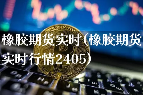 橡胶期货实时(橡胶期货实时行情2405)_https://www.jyywjc.com_创业板_第1张