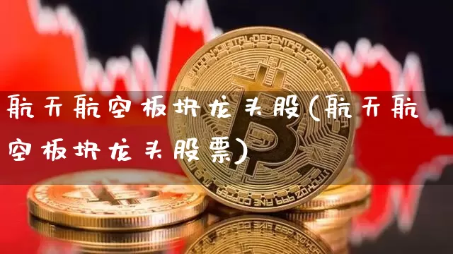 航天航空板块龙头股(航天航空板块龙头股票)_https://www.jyywjc.com_股票趋势_第1张