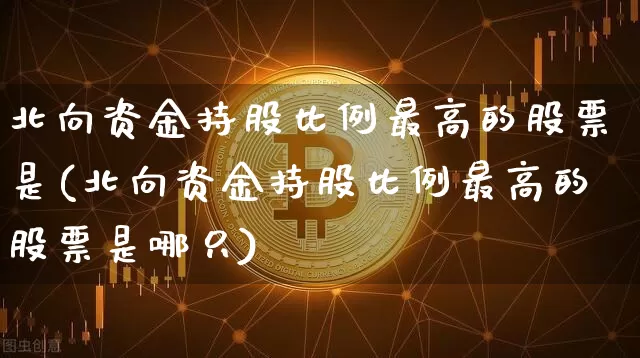 北向资金持股比例最高的股票是(北向资金持股比例最高的股票是哪只)_https://www.jyywjc.com_股票价格_第1张