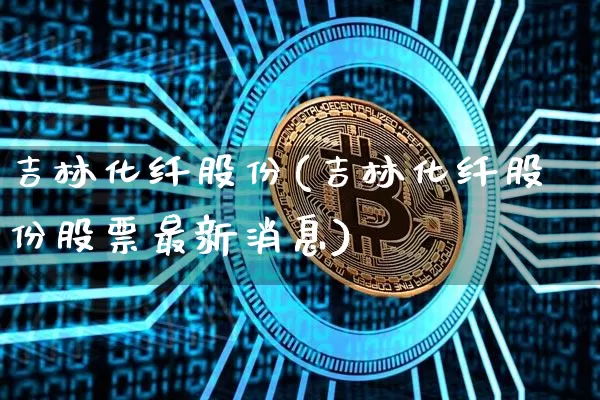 吉林化纤股份(吉林化纤股份股票最新消息)_https://www.jyywjc.com_股票行情_第1张