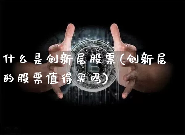 什么是创新层股票(创新层的股票值得买吗)_https://www.jyywjc.com_股票趋势_第1张