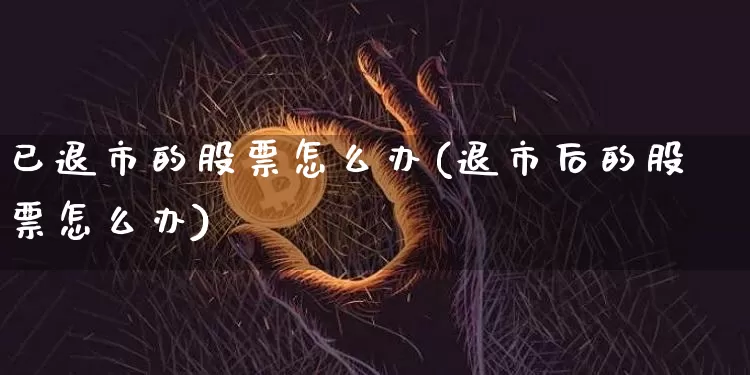 已退市的股票怎么办(退市后的股票怎么办)_https://www.jyywjc.com_股票板块_第1张