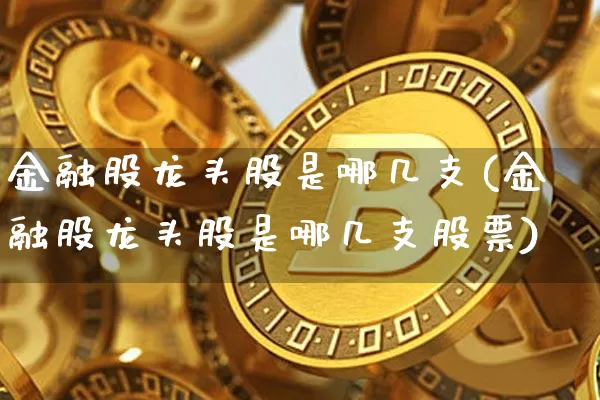 金融股龙头股是哪几支(金融股龙头股是哪几支股票)_https://www.jyywjc.com_上交所_第1张