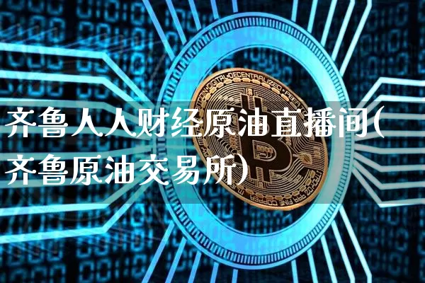 齐鲁人人财经原油直播间(齐鲁原油交易所)_https://www.jyywjc.com_上交所_第1张