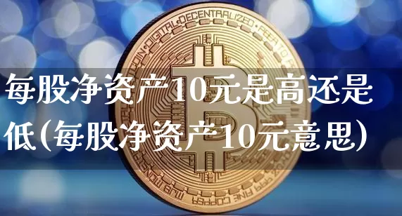 每股净资产10元是高还是低(每股净资产10元意思)_https://www.jyywjc.com_股票行情_第1张