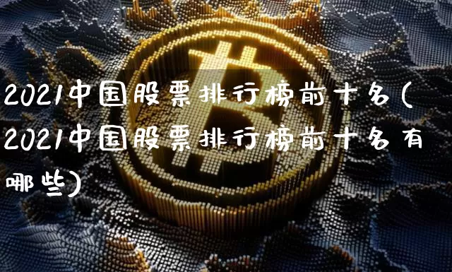 2021中国股票排行榜前十名(2021中国股票排行榜前十名有哪些)_https://www.jyywjc.com_创业板_第1张