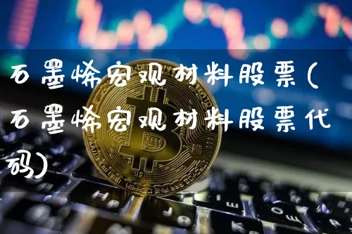 石墨烯宏观材料股票(石墨烯宏观材料股票代码)_https://www.jyywjc.com_股票板块_第1张