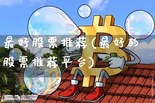 最好股票推荐(最好的股票推荐平台)_https://www.jyywjc.com_股票行情_第1张