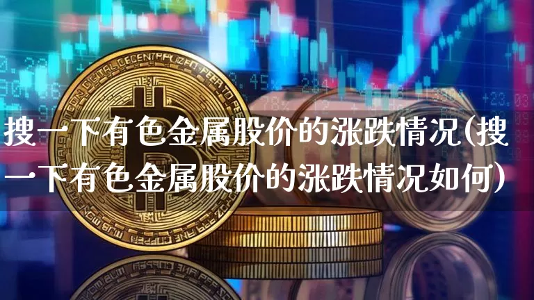 搜一下有色金属股价的涨跌情况(搜一下有色金属股价的涨跌情况如何)_https://www.jyywjc.com_股票_第1张