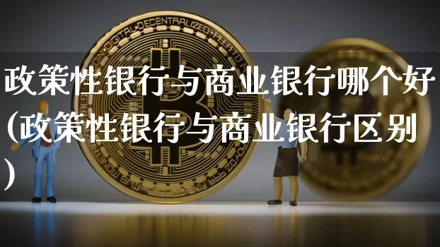 政策性银行与商业银行哪个好(政策性银行与商业银行区别)_https://www.jyywjc.com_股票价格_第1张
