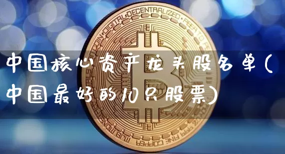 中国核心资产龙头股名单(中国最好的10只股票)_https://www.jyywjc.com_北交所_第1张