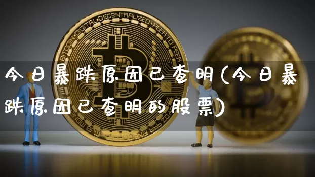 今日暴跌原因已查明(今日暴跌原因已查明的股票)_https://www.jyywjc.com_股票价格_第1张