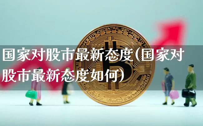 国家对股市最新态度(国家对股市最新态度如何)_https://www.jyywjc.com_北交所_第1张