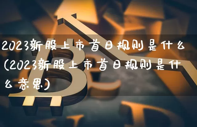 2023新股上市首日规则是什么(2023新股上市首日规则是什么意思)_https://www.jyywjc.com_上交所_第1张