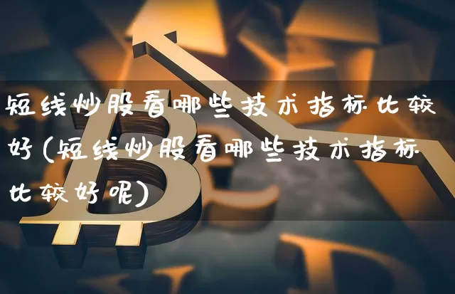 短线炒股看哪些技术指标比较好(短线炒股看哪些技术指标比较好呢)_https://www.jyywjc.com_股票趋势_第1张