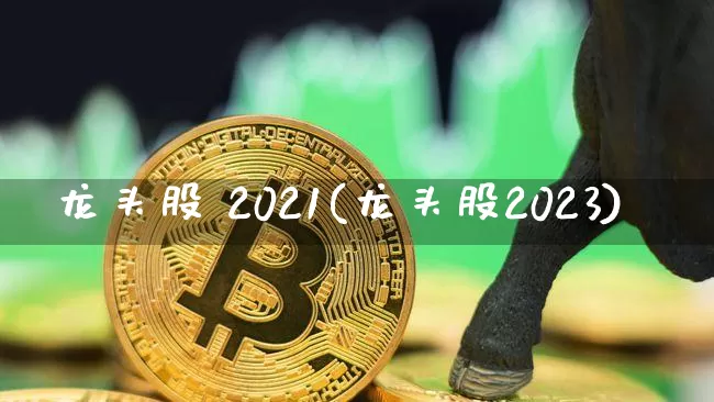 龙头股 2021(龙头股2023)_https://www.jyywjc.com_股票趋势_第1张