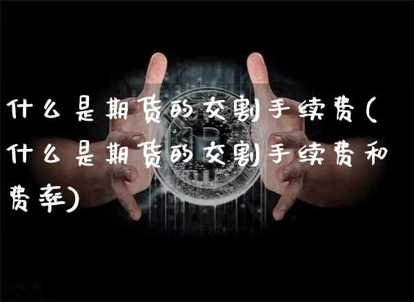 什么是期货的交割手续费(什么是期货的交割手续费和费率)_https://www.jyywjc.com_上交所_第1张