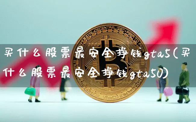 买什么股票最安全挣钱gta5(买什么股票最安全挣钱gta50)_https://www.jyywjc.com_创业板_第1张