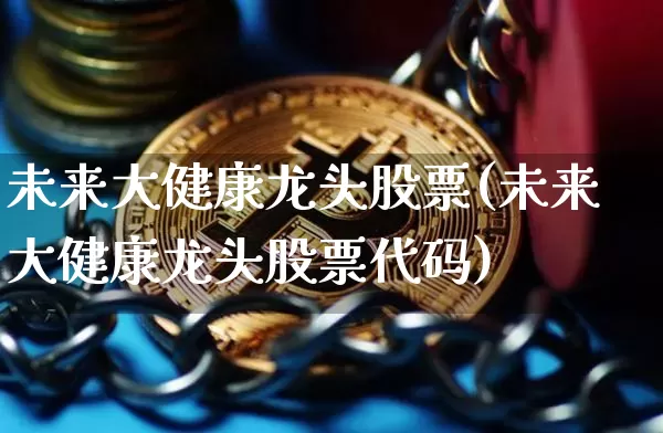未来大健康龙头股票(未来大健康龙头股票代码)_https://www.jyywjc.com_股票价格_第1张