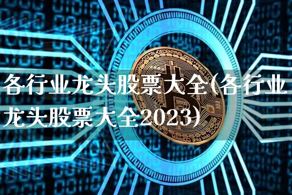 各行业龙头股票大全(各行业龙头股票大全2023)_https://www.jyywjc.com_股票板块_第1张