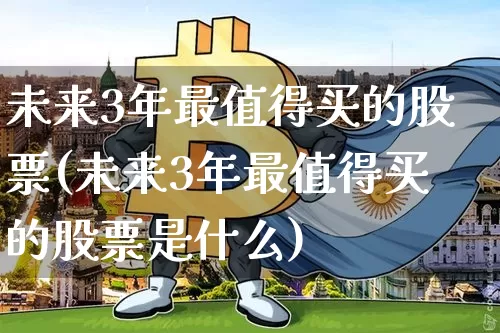 未来3年最值得买的股票(未来3年最值得买的股票是什么)_https://www.jyywjc.com_股票趋势_第1张