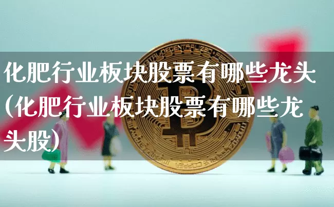 化肥行业板块股票有哪些龙头(化肥行业板块股票有哪些龙头股)_https://www.jyywjc.com_股票_第1张