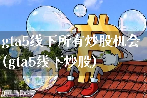 gta5线下所有炒股机会(gta5线下炒股)_https://www.jyywjc.com_股票板块_第1张