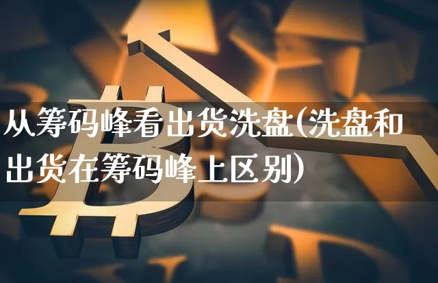从筹码峰看出货洗盘(洗盘和出货在筹码峰上区别)_https://www.jyywjc.com_股票_第1张