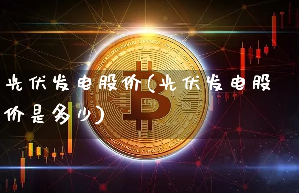 光伏发电股价(光伏发电股价是多少)_https://www.jyywjc.com_股票趋势_第1张