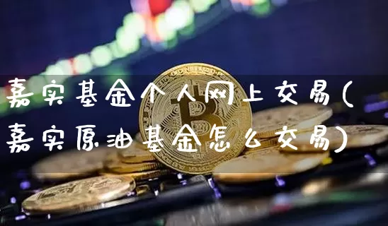 嘉实基金个人网上交易(嘉实原油基金怎么交易)_https://www.jyywjc.com_股票行情_第1张