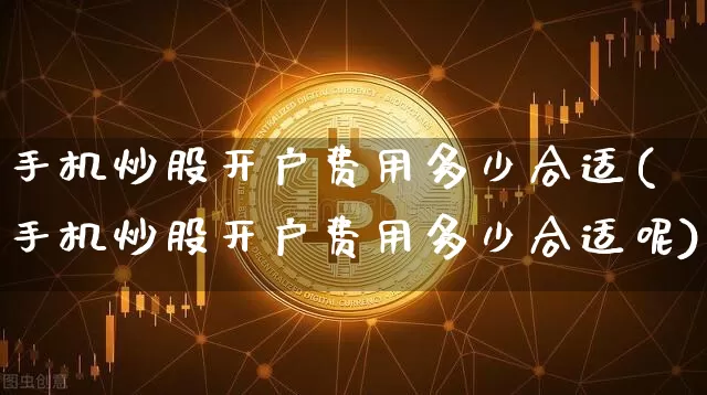 手机炒股开户费用多少合适(手机炒股开户费用多少合适呢)_https://www.jyywjc.com_股票行情_第1张