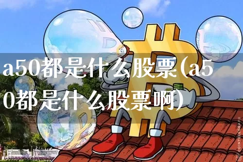 a50都是什么股票(a50都是什么股票啊)_https://www.jyywjc.com_股票趋势_第1张
