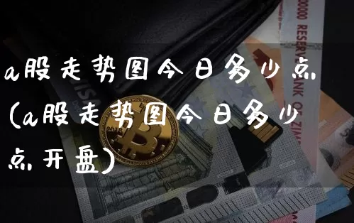 a股走势图今日多少点(a股走势图今日多少点开盘)_https://www.jyywjc.com_深交所_第1张