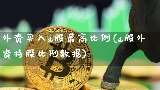 外资买入a股最高比例(a股外资持股比例数据)_https://www.jyywjc.com_股票价格_第1张