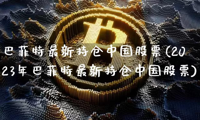 巴菲特最新持仓中国股票(2023年巴菲特最新持仓中国股票)_https://www.jyywjc.com_创业板_第1张