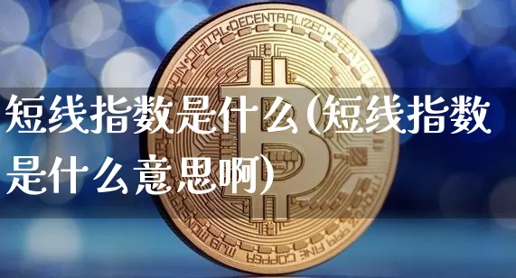 短线指数是什么(短线指数是什么意思啊)_https://www.jyywjc.com_股票行情_第1张