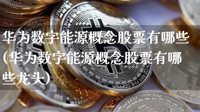 华为数字能源概念股票有哪些(华为数字能源概念股票有哪些龙头)_https://www.jyywjc.com_深交所_第1张