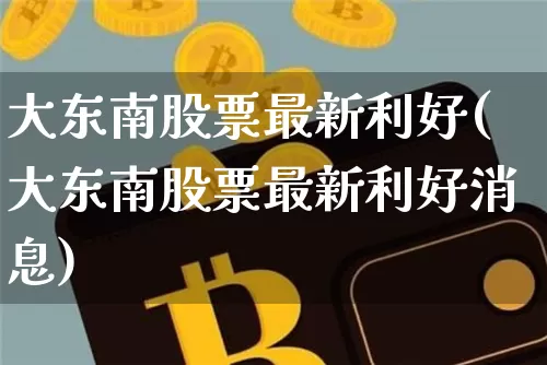 大东南股票最新利好(大东南股票最新利好消息)_https://www.jyywjc.com_股票行情_第1张