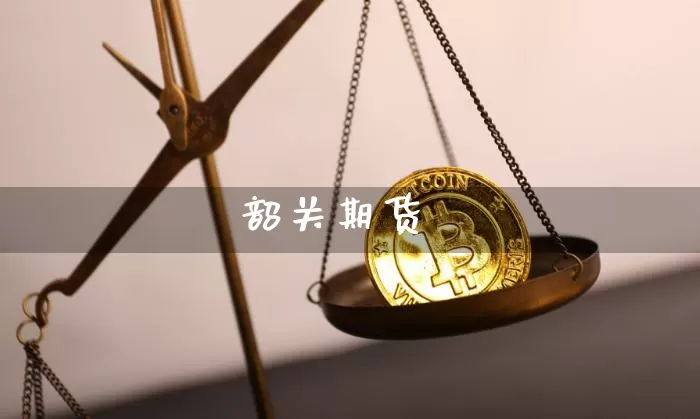 韶关期货_https://www.jyywjc.com_深交所_第1张