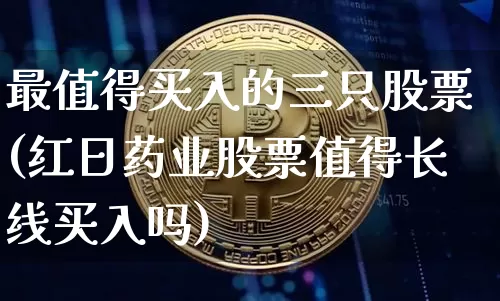 最值得买入的三只股票(红日药业股票值得长线买入吗)_https://www.jyywjc.com_股票板块_第1张