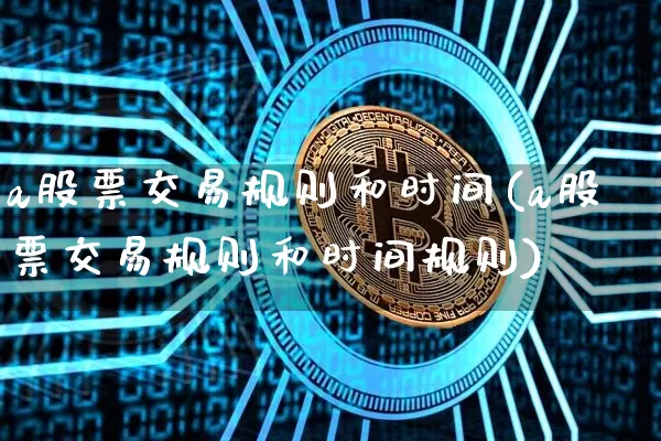 a股票交易规则和时间(a股票交易规则和时间规则)_https://www.jyywjc.com_创业板_第1张