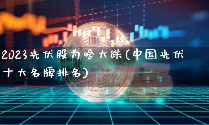 2023光伏股为啥大跌(中国光伏十大名牌排名)_https://www.jyywjc.com_创业板_第1张